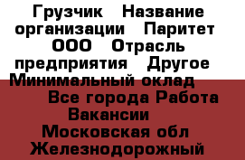 Грузчик › Название организации ­ Паритет, ООО › Отрасль предприятия ­ Другое › Минимальный оклад ­ 28 000 - Все города Работа » Вакансии   . Московская обл.,Железнодорожный г.